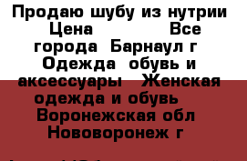 Продаю шубу из нутрии › Цена ­ 10 000 - Все города, Барнаул г. Одежда, обувь и аксессуары » Женская одежда и обувь   . Воронежская обл.,Нововоронеж г.